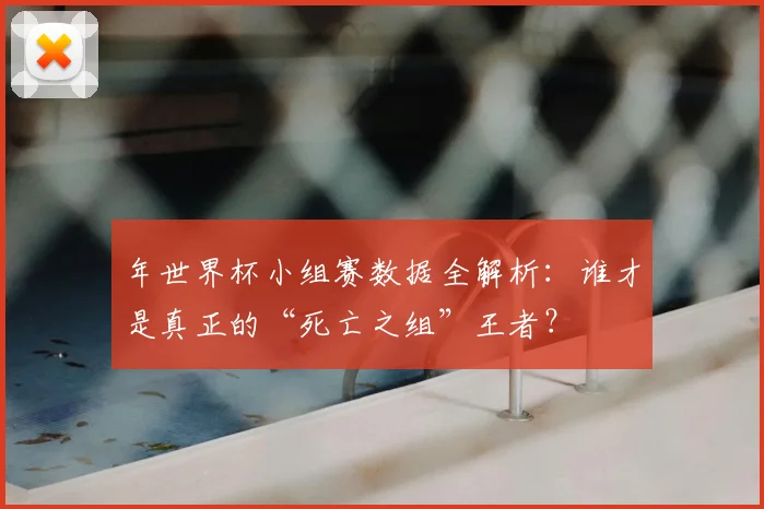 年世界杯小组赛数据全解析：谁才是真正的“死亡之组”王者？